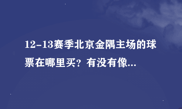 12-13赛季北京金隅主场的球票在哪里买？有没有像国安那样，套票或者是会员制？求回答~！