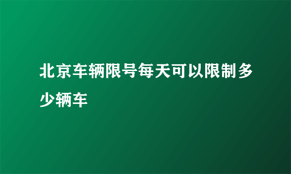 北京车辆限号每天可以限制多少辆车