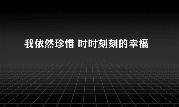 我依然珍惜 时时刻刻的幸福