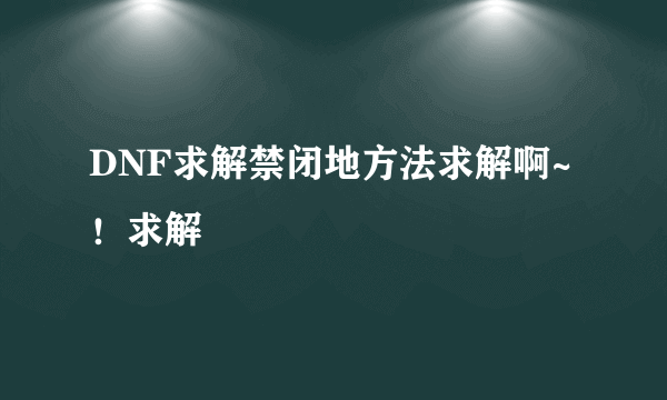 DNF求解禁闭地方法求解啊~！求解