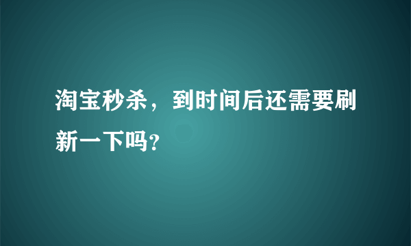淘宝秒杀，到时间后还需要刷新一下吗？