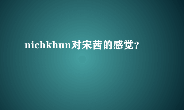 nichkhun对宋茜的感觉？