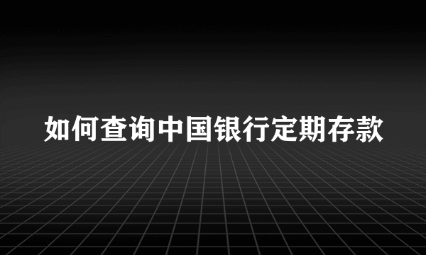 如何查询中国银行定期存款