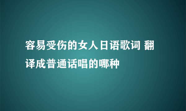 容易受伤的女人日语歌词 翻译成普通话唱的哪种