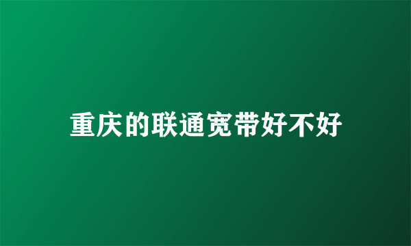 重庆的联通宽带好不好