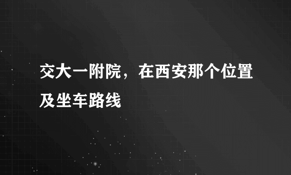 交大一附院，在西安那个位置及坐车路线