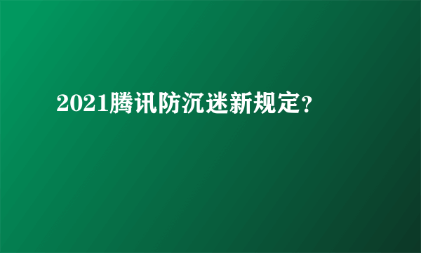 2021腾讯防沉迷新规定？