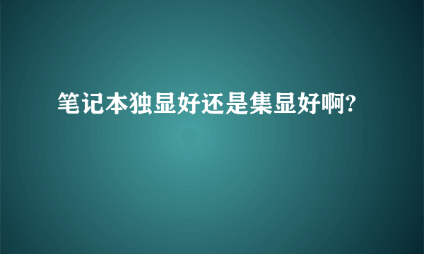笔记本独显好还是集显好啊?