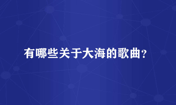 有哪些关于大海的歌曲？