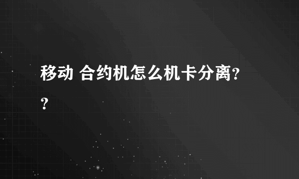 移动 合约机怎么机卡分离？？