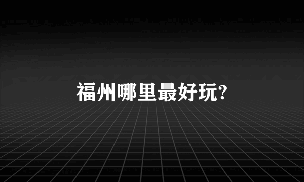 福州哪里最好玩?