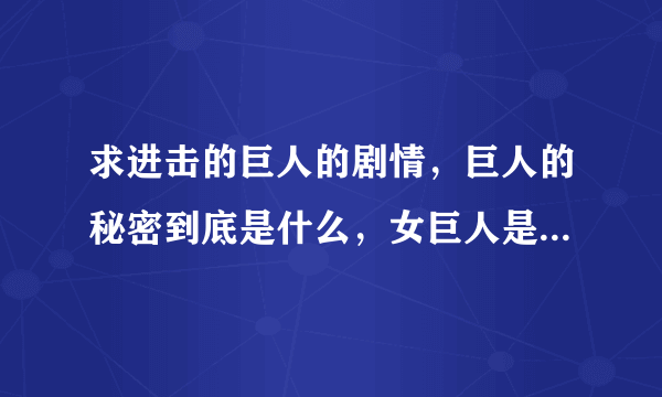 求进击的巨人的剧情，巨人的秘密到底是什么，女巨人是亚妮吧？为什么要带走艾伦？