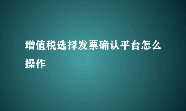 增值税选择发票确认平台怎么操作