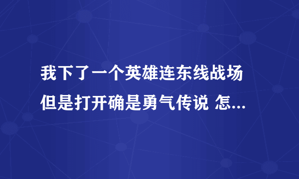 我下了一个英雄连东线战场 但是打开确是勇气传说 怎么变成东线战场 是不是我有什么地方没弄对？