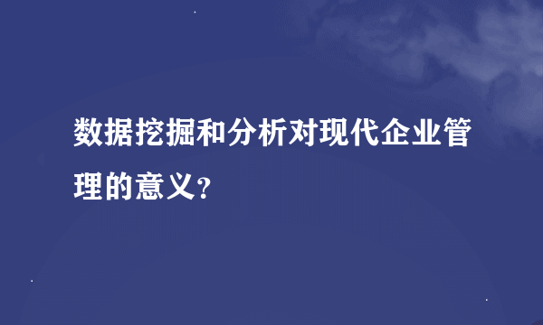 数据挖掘和分析对现代企业管理的意义？