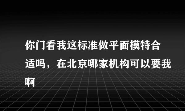 你门看我这标准做平面模特合适吗，在北京哪家机构可以要我啊