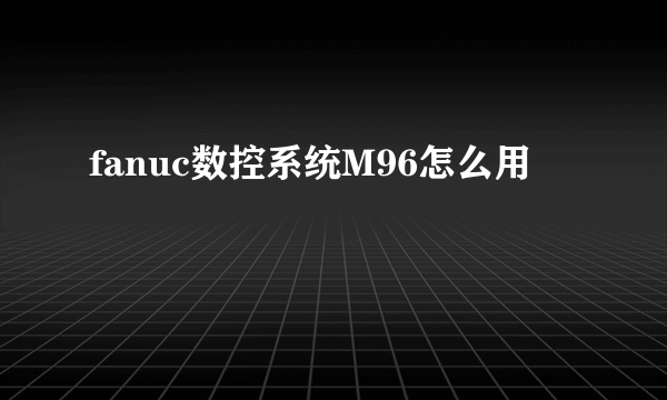 fanuc数控系统M96怎么用