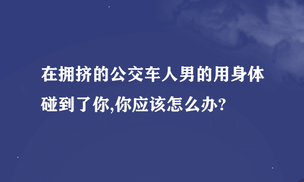 在拥挤的公交车人男的用身体碰到了你,你应该怎么办?