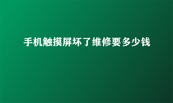 手机触摸屏坏了维修要多少钱