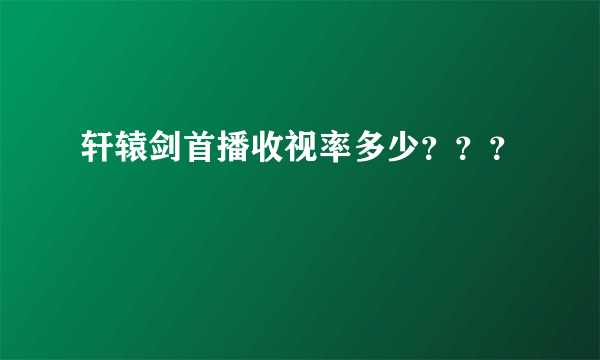 轩辕剑首播收视率多少？？？