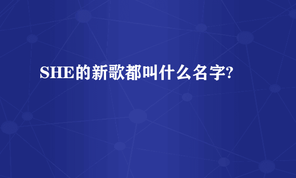 SHE的新歌都叫什么名字?