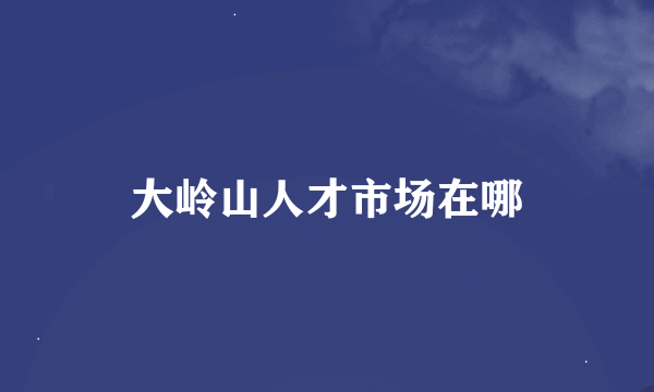 大岭山人才市场在哪