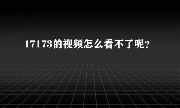 17173的视频怎么看不了呢？