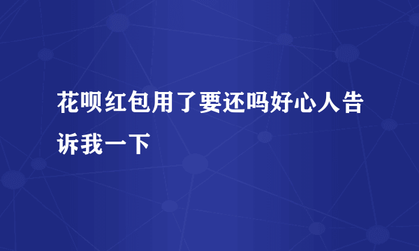 花呗红包用了要还吗好心人告诉我一下