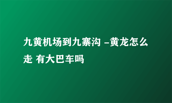 九黄机场到九寨沟 -黄龙怎么走 有大巴车吗