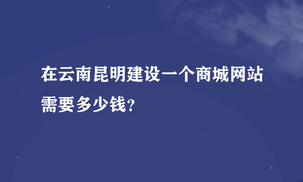 在云南昆明建设一个商城网站需要多少钱？