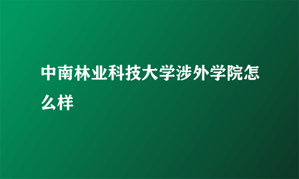 中南林业科技大学涉外学院怎么样