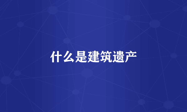 什么是建筑遗产