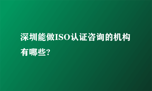 深圳能做ISO认证咨询的机构有哪些?