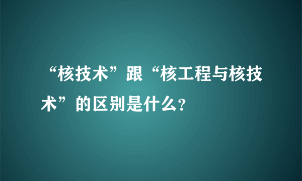 “核技术”跟“核工程与核技术”的区别是什么？