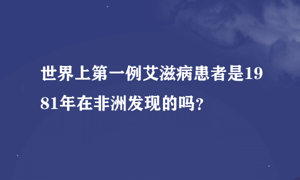 世界上第一例艾滋病患者是1981年在非洲发现的吗？