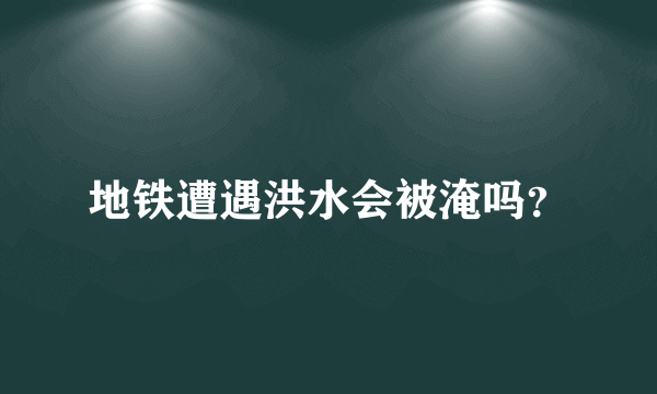地铁遭遇洪水会被淹吗？
