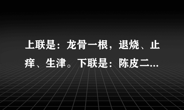 上联是：龙骨一根，退烧、止痒、生津。下联是：陈皮二片，消肿、化痰、解渴。 横 批: