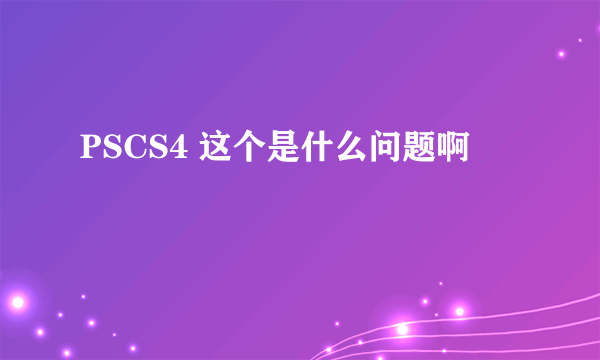 PSCS4 这个是什么问题啊