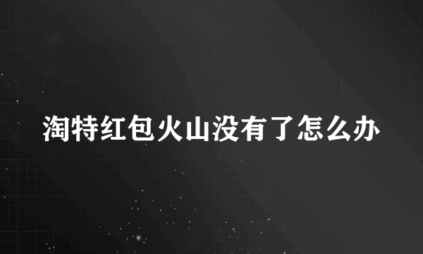 淘特红包火山没有了怎么办