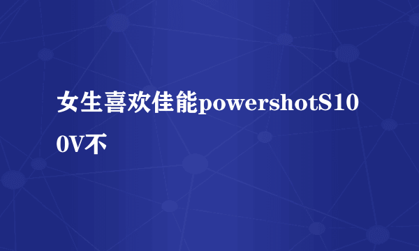 女生喜欢佳能powershotS100V不