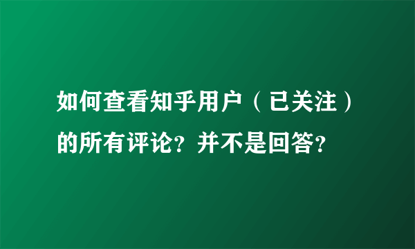 如何查看知乎用户（已关注）的所有评论？并不是回答？