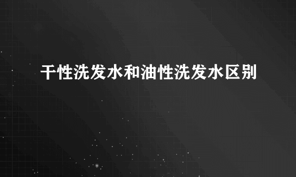 干性洗发水和油性洗发水区别