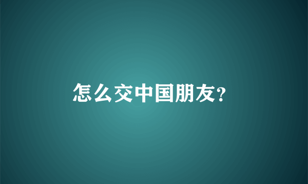 怎么交中国朋友？