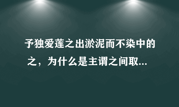 予独爱莲之出淤泥而不染中的 之，为什么是主谓之间取消句子独立性？