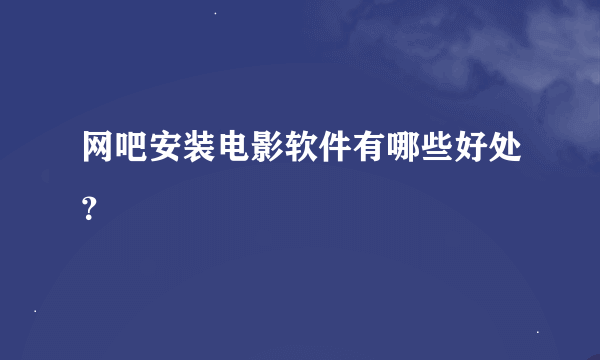 网吧安装电影软件有哪些好处？