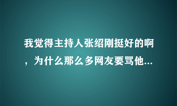 我觉得主持人张绍刚挺好的啊，为什么那么多网友要骂他啊，我很费解。