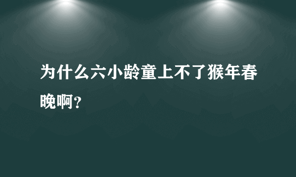 为什么六小龄童上不了猴年春晚啊？
