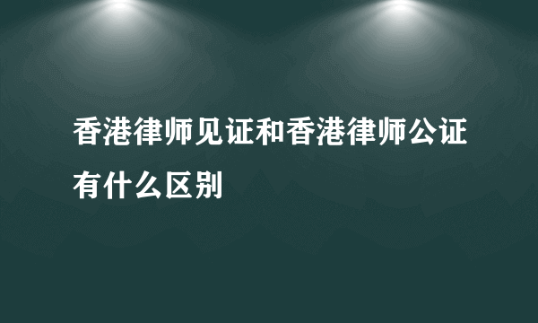 香港律师见证和香港律师公证有什么区别