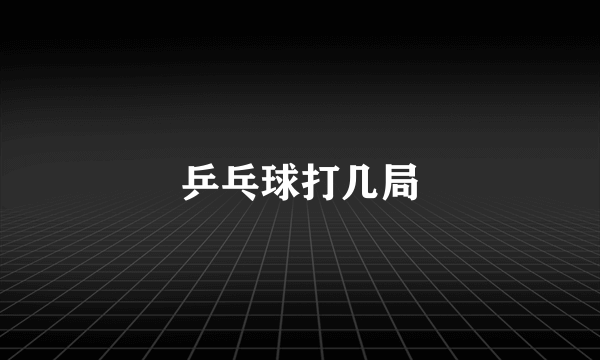乒乓球打几局