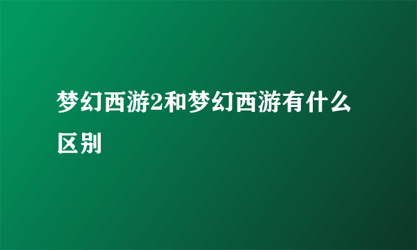 梦幻西游2和梦幻西游有什么区别